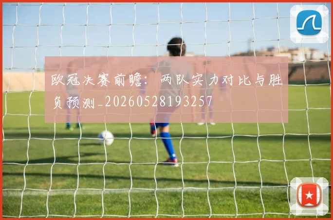 欧冠决赛前瞻:两队实力对比与胜负预测_20260528193257
