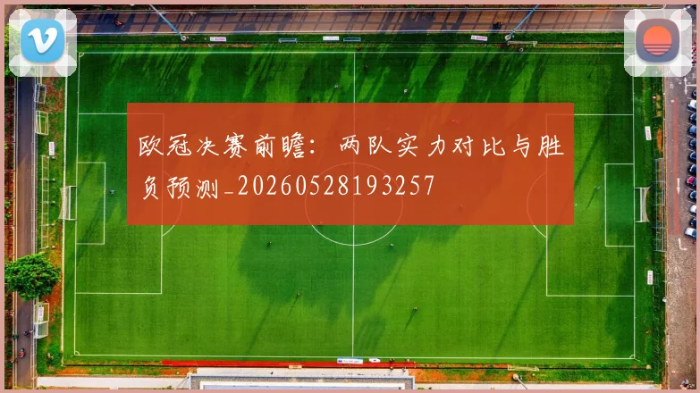 欧冠决赛前瞻:两队实力对比与胜负预测_20260528193257