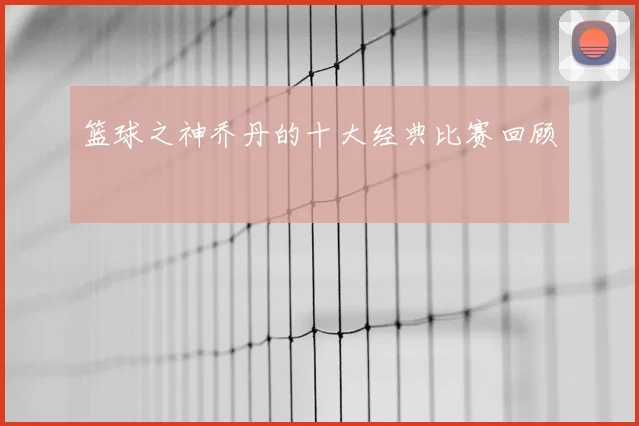 篮球之神乔丹的十大经典比赛回顾