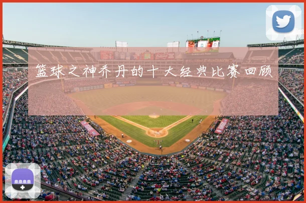 篮球之神乔丹的十大经典比赛回顾